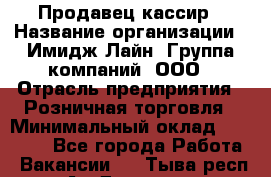 Продавец-кассир › Название организации ­ Имидж Лайн, Группа компаний, ООО › Отрасль предприятия ­ Розничная торговля › Минимальный оклад ­ 25 000 - Все города Работа » Вакансии   . Тыва респ.,Ак-Довурак г.